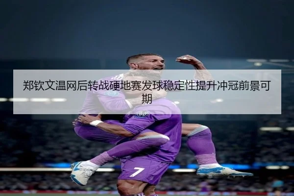 郑钦文温网后转战硬地赛发球稳定性提升冲冠前景可期